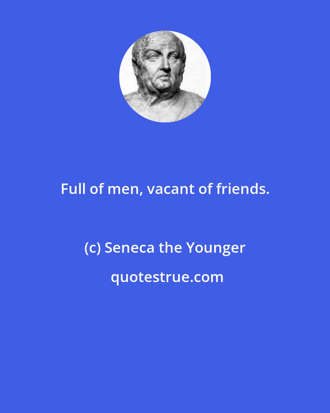 Seneca the Younger: Full of men, vacant of friends.