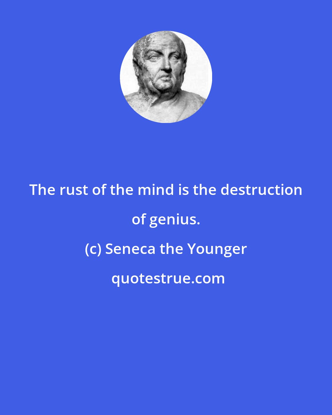 Seneca the Younger: The rust of the mind is the destruction of genius.