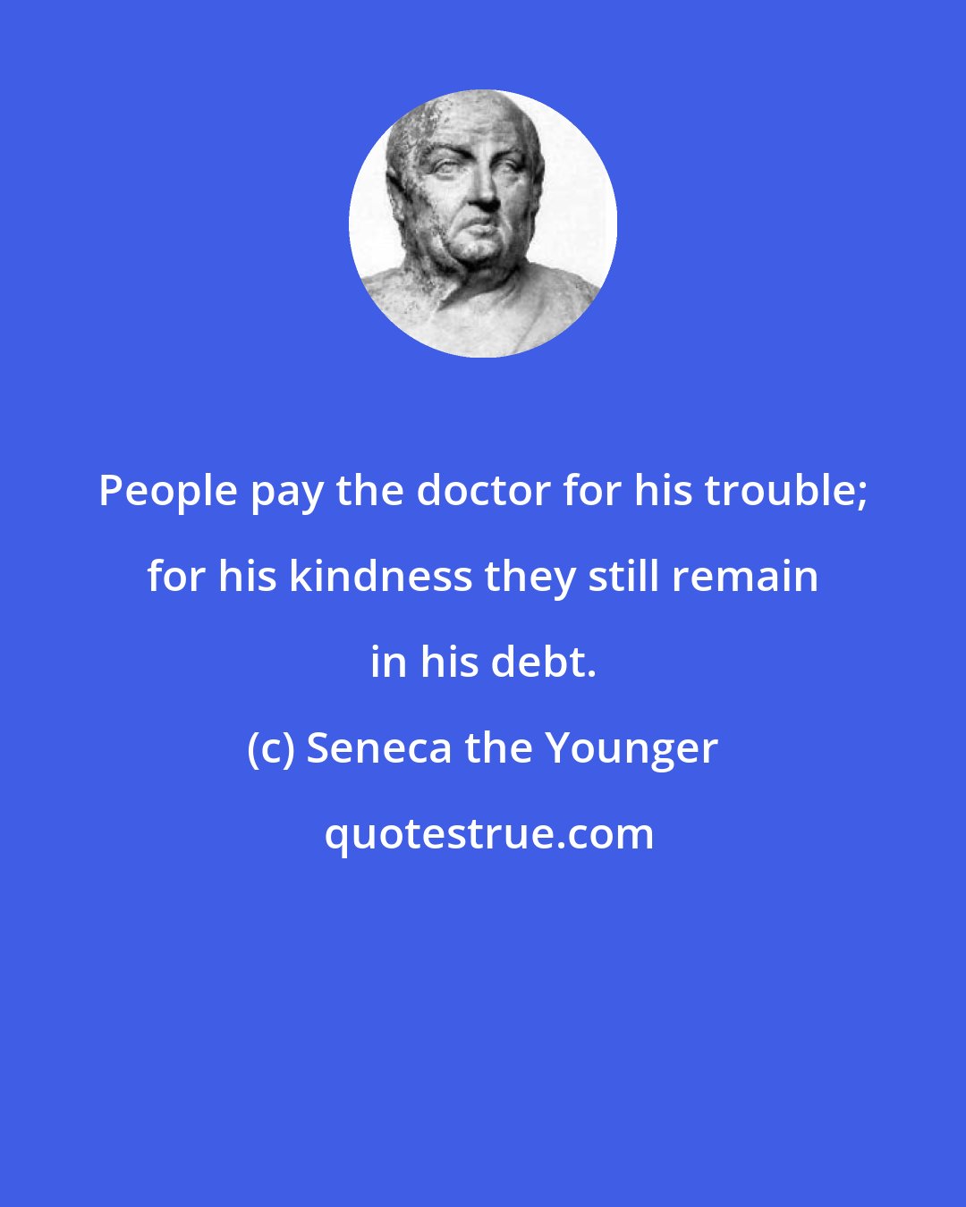 Seneca the Younger: People pay the doctor for his trouble; for his kindness they still remain in his debt.