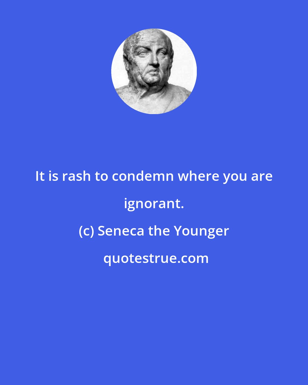 Seneca the Younger: It is rash to condemn where you are ignorant.