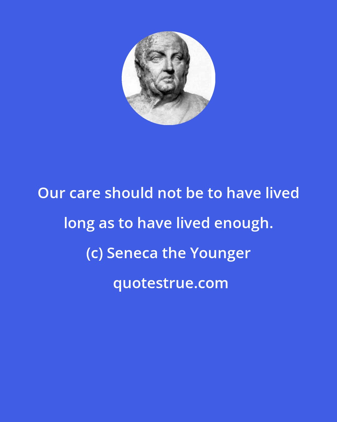 Seneca the Younger: Our care should not be to have lived long as to have lived enough.