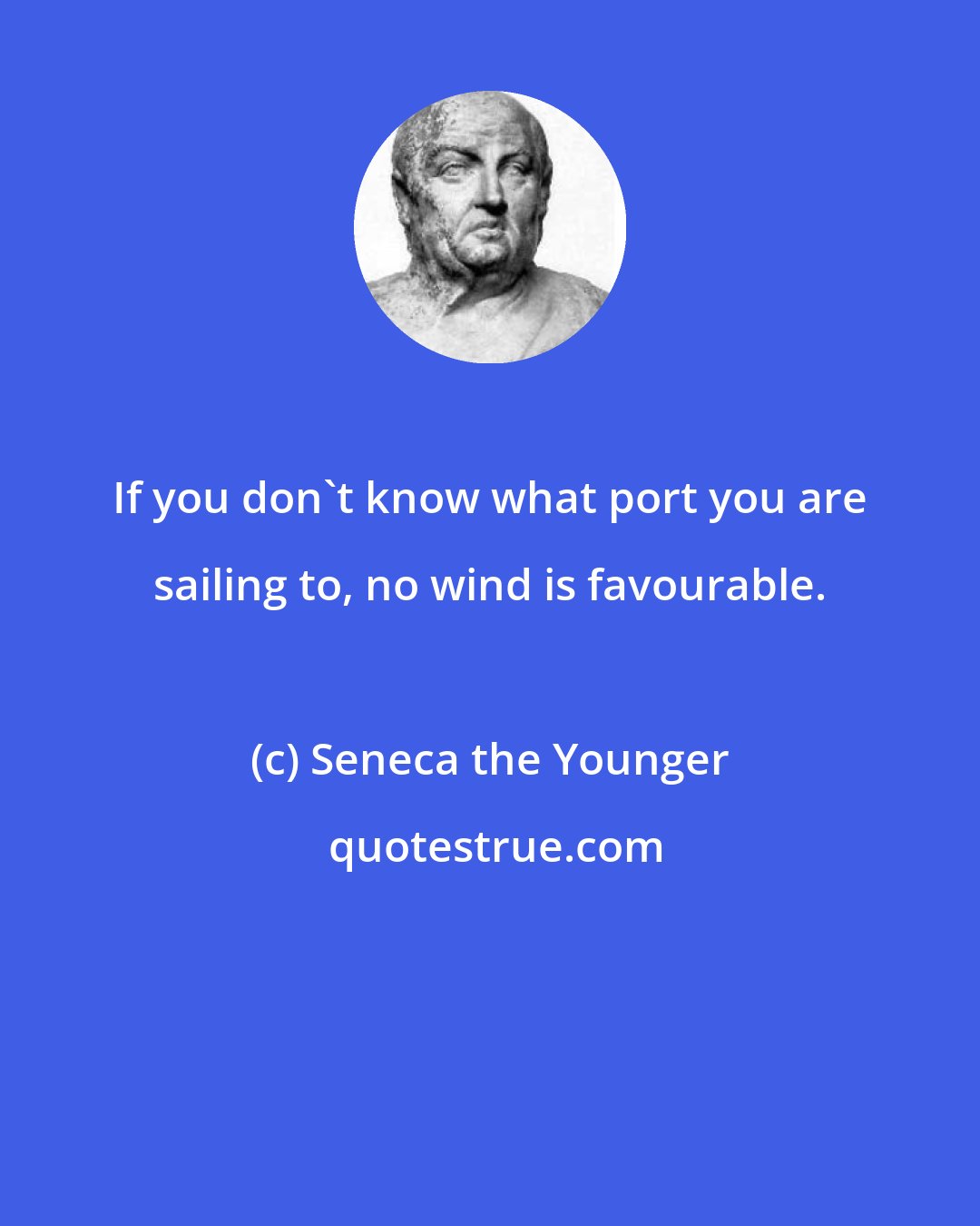 Seneca the Younger: If you don't know what port you are sailing to, no wind is favourable.