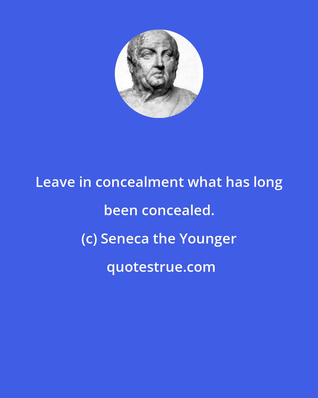 Seneca the Younger: Leave in concealment what has long been concealed.