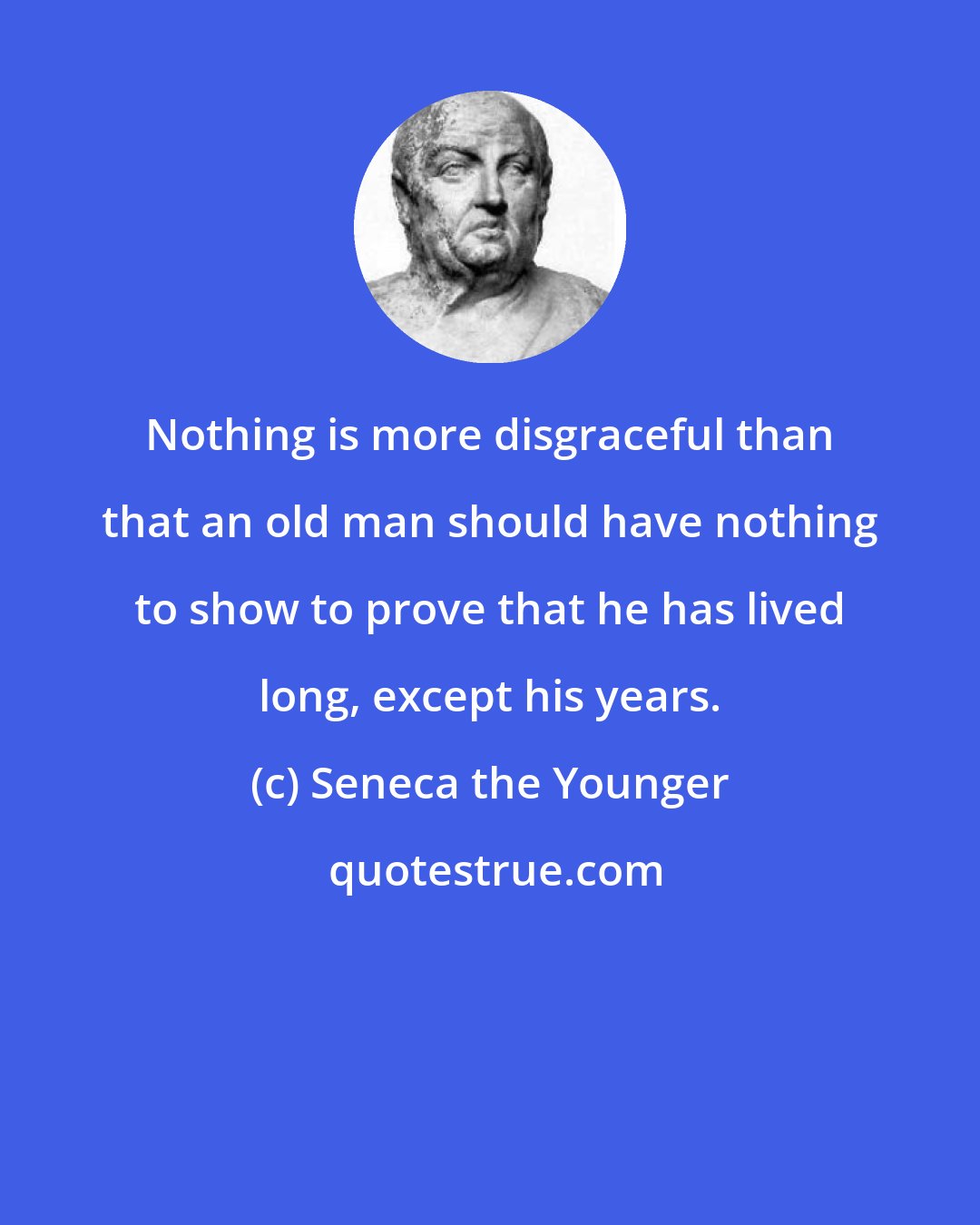 Seneca the Younger: Nothing is more disgraceful than that an old man should have nothing to show to prove that he has lived long, except his years.