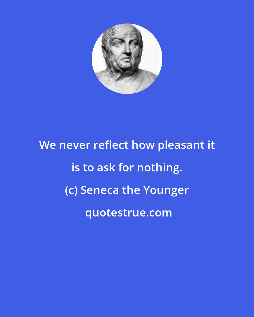 Seneca the Younger: We never reflect how pleasant it is to ask for nothing.