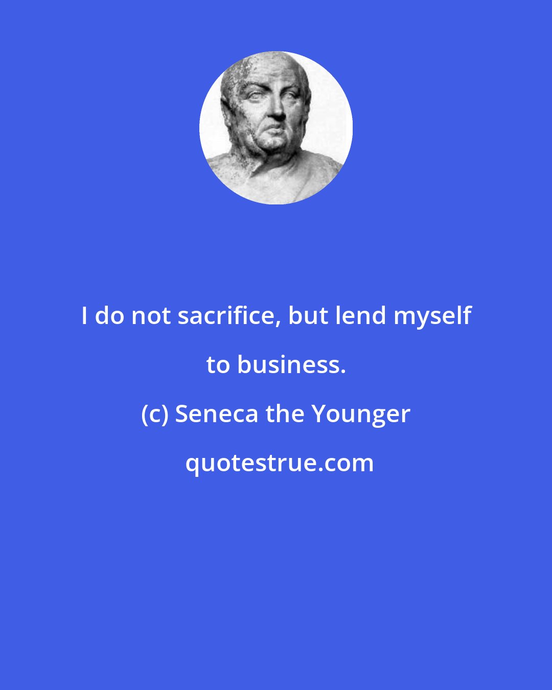 Seneca the Younger: I do not sacrifice, but lend myself to business.