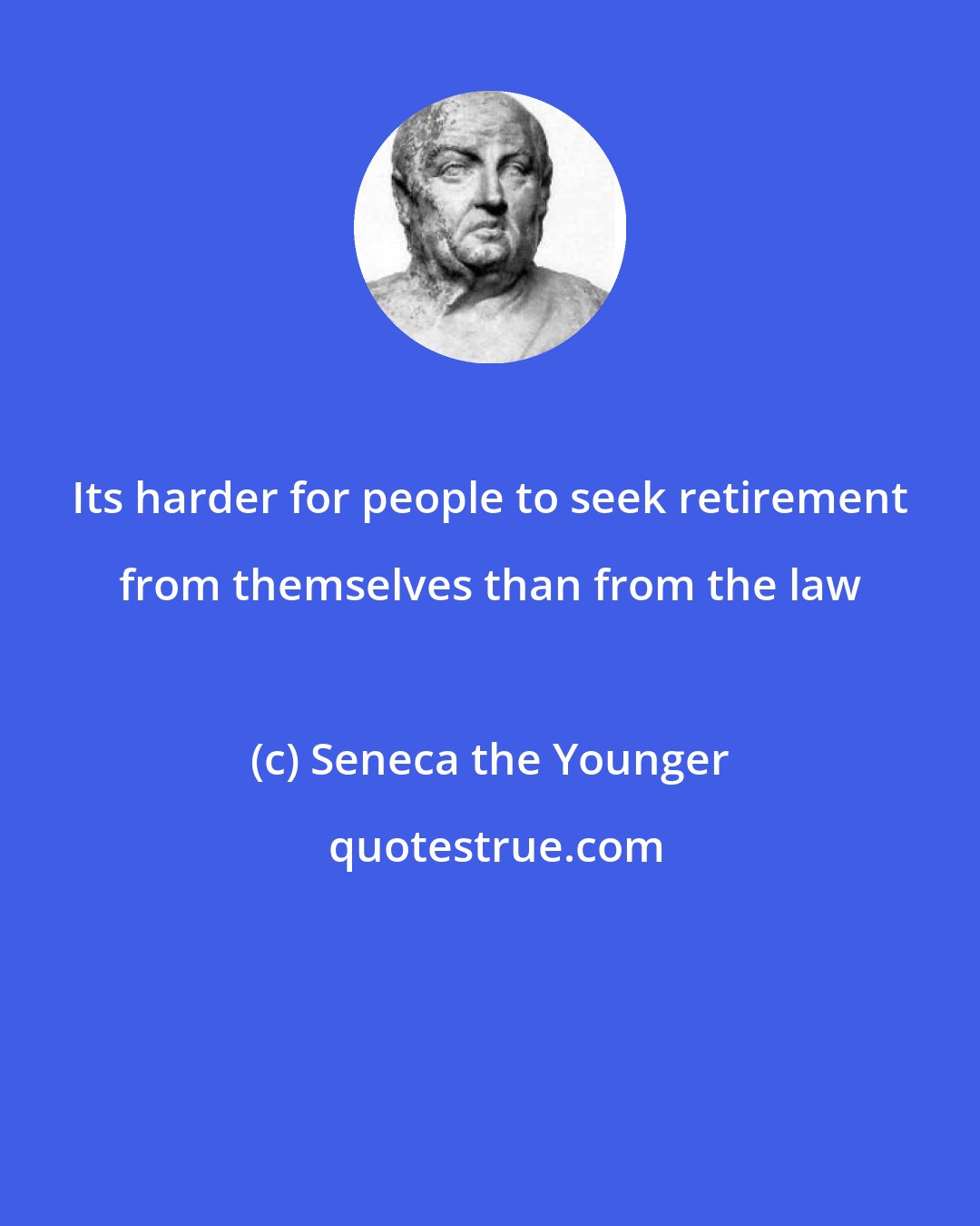 Seneca the Younger: Its harder for people to seek retirement from themselves than from the law