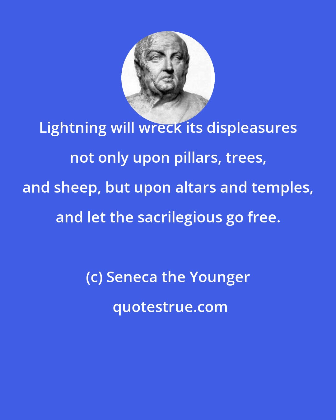 Seneca the Younger: Lightning will wreck its displeasures not only upon pillars, trees, and sheep, but upon altars and temples, and let the sacrilegious go free.