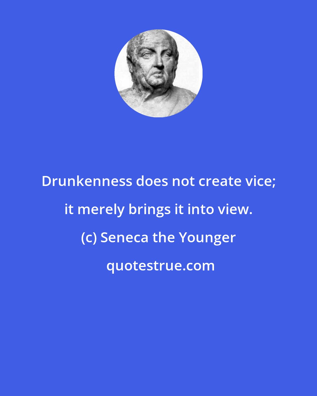 Seneca the Younger: Drunkenness does not create vice; it merely brings it into view.