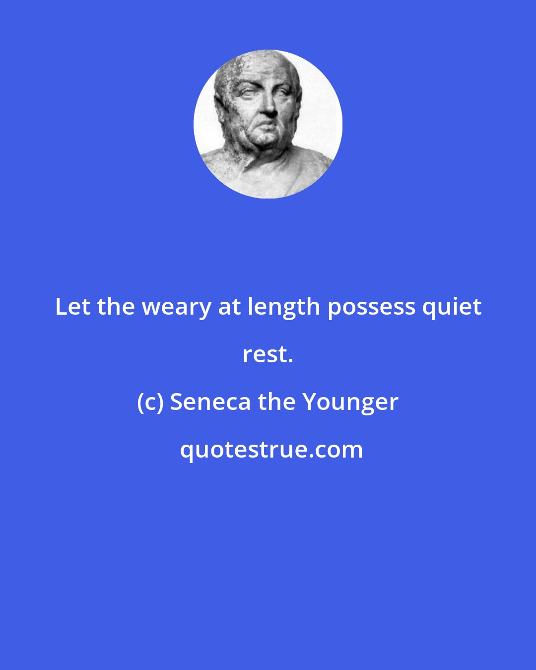 Seneca the Younger: Let the weary at length possess quiet rest.