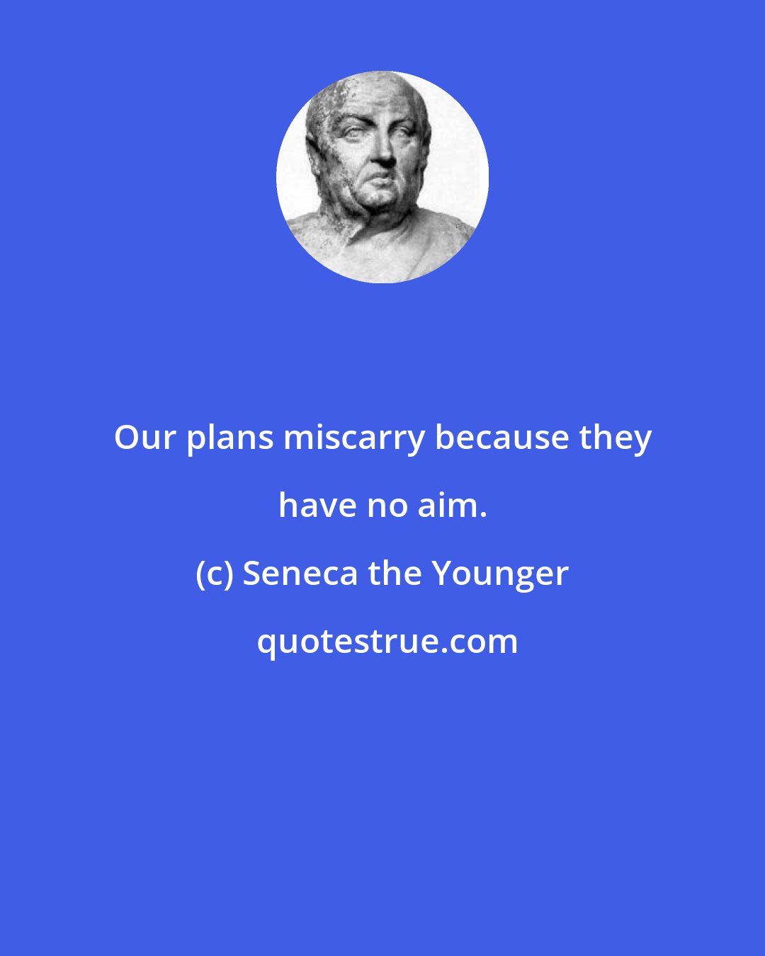 Seneca the Younger: Our plans miscarry because they have no aim.