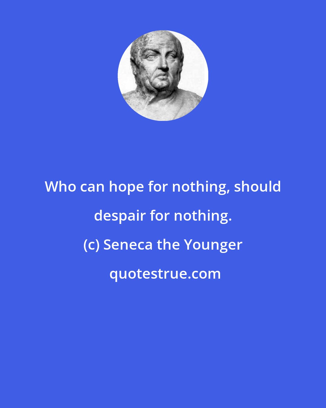 Seneca the Younger: Who can hope for nothing, should despair for nothing.