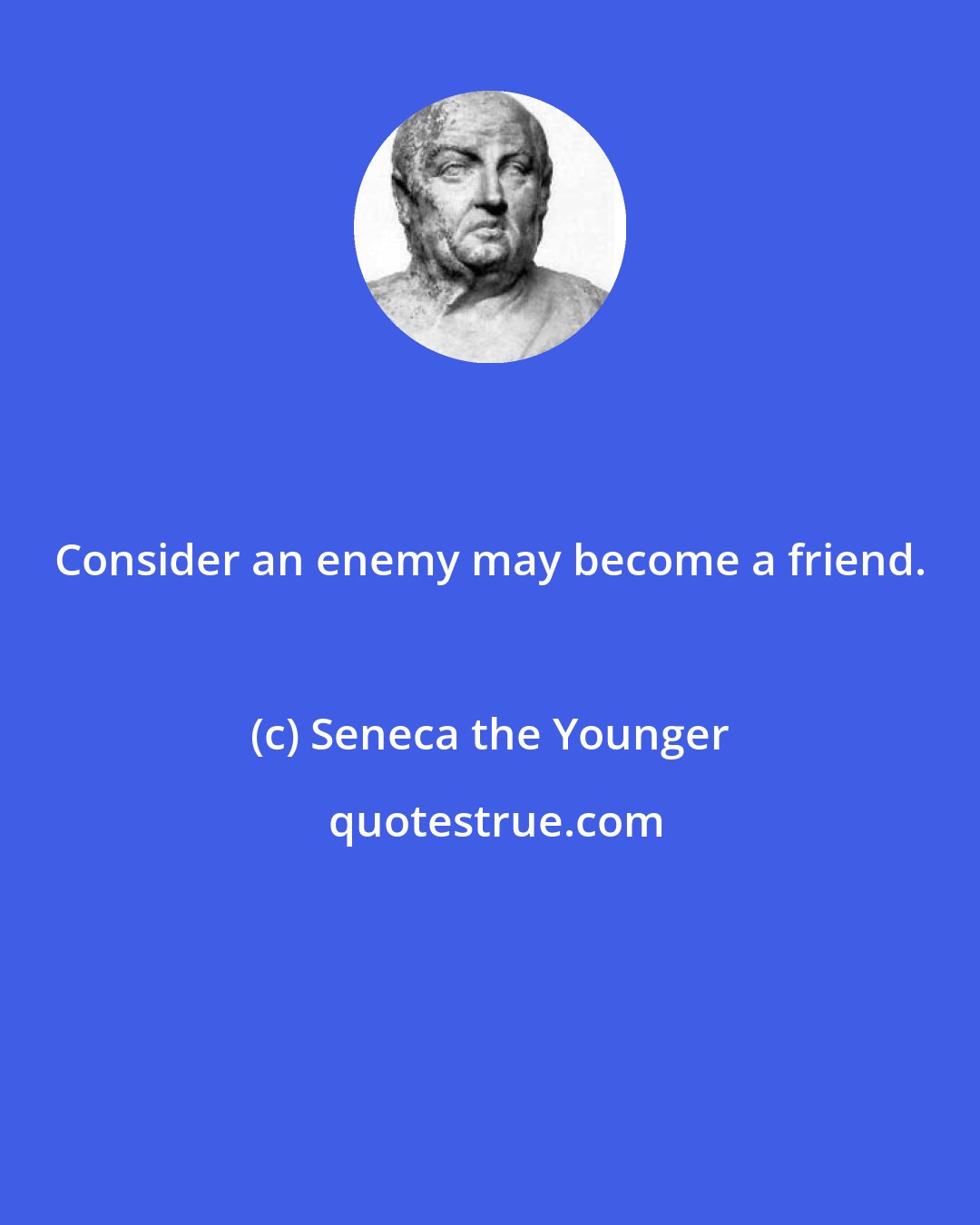 Seneca the Younger: Consider an enemy may become a friend.