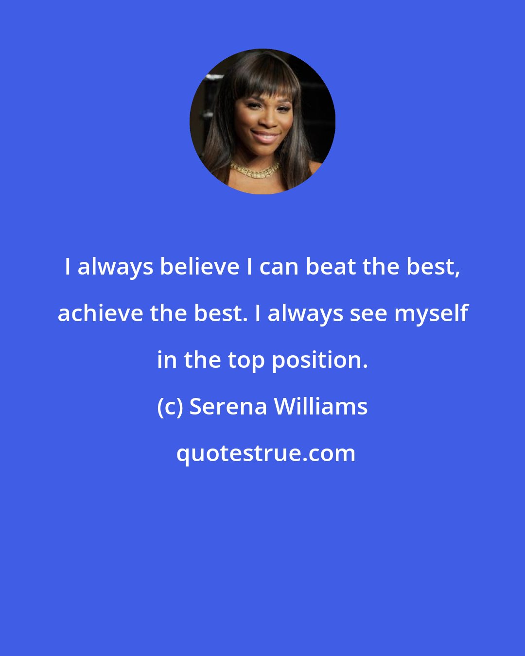 Serena Williams: I always believe I can beat the best, achieve the best. I always see myself in the top position.