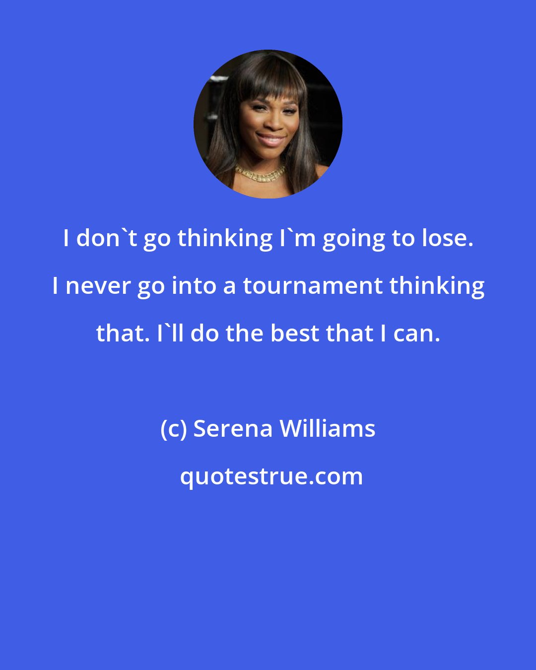 Serena Williams: I don't go thinking I'm going to lose. I never go into a tournament thinking that. I'll do the best that I can.