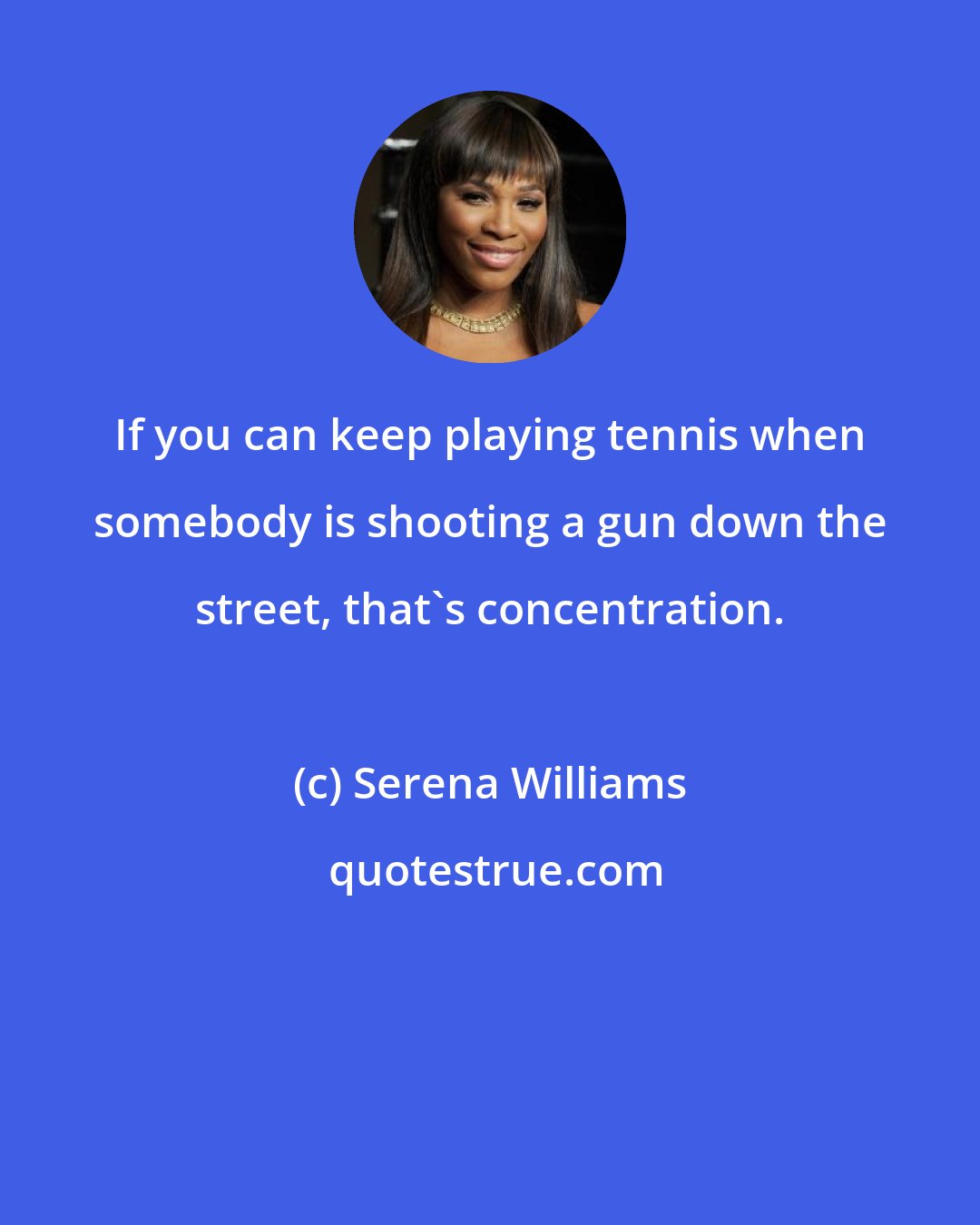 Serena Williams: If you can keep playing tennis when somebody is shooting a gun down the street, that's concentration.