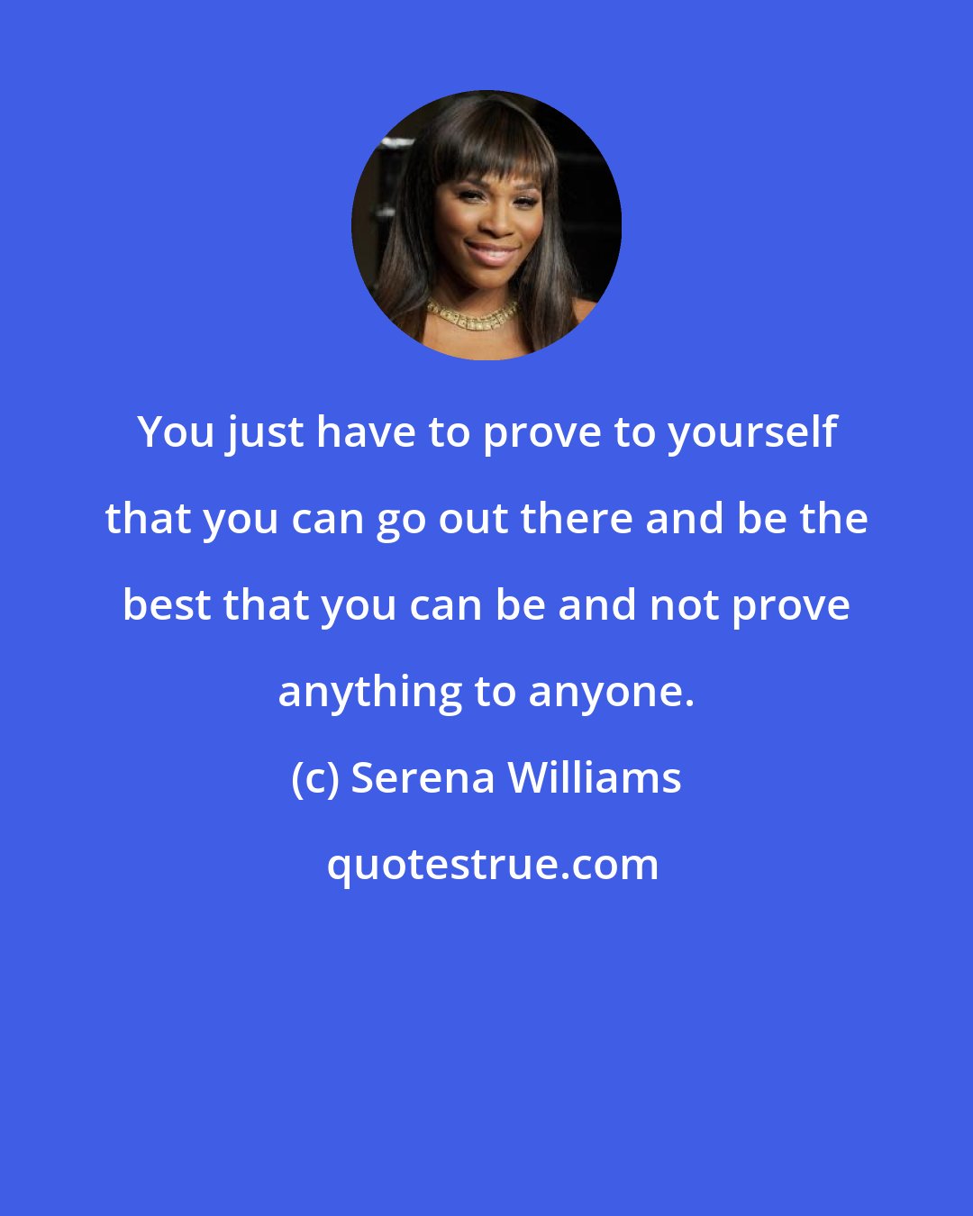 Serena Williams: You just have to prove to yourself that you can go out there and be the best that you can be and not prove anything to anyone.