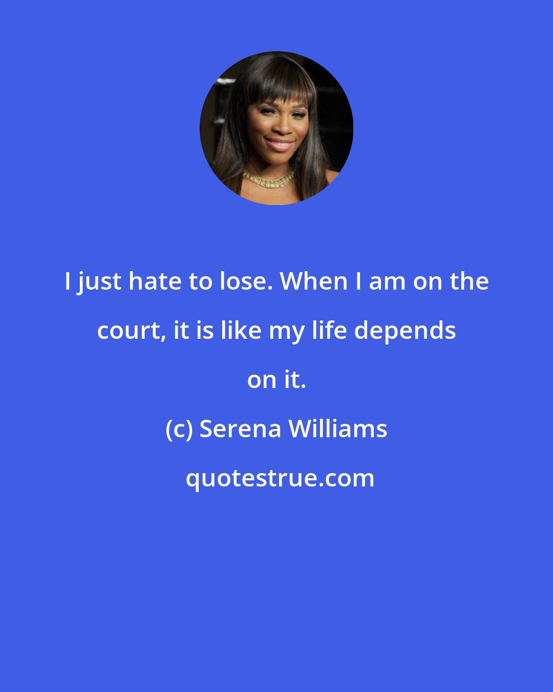 Serena Williams: I just hate to lose. When I am on the court, it is like my life depends on it.