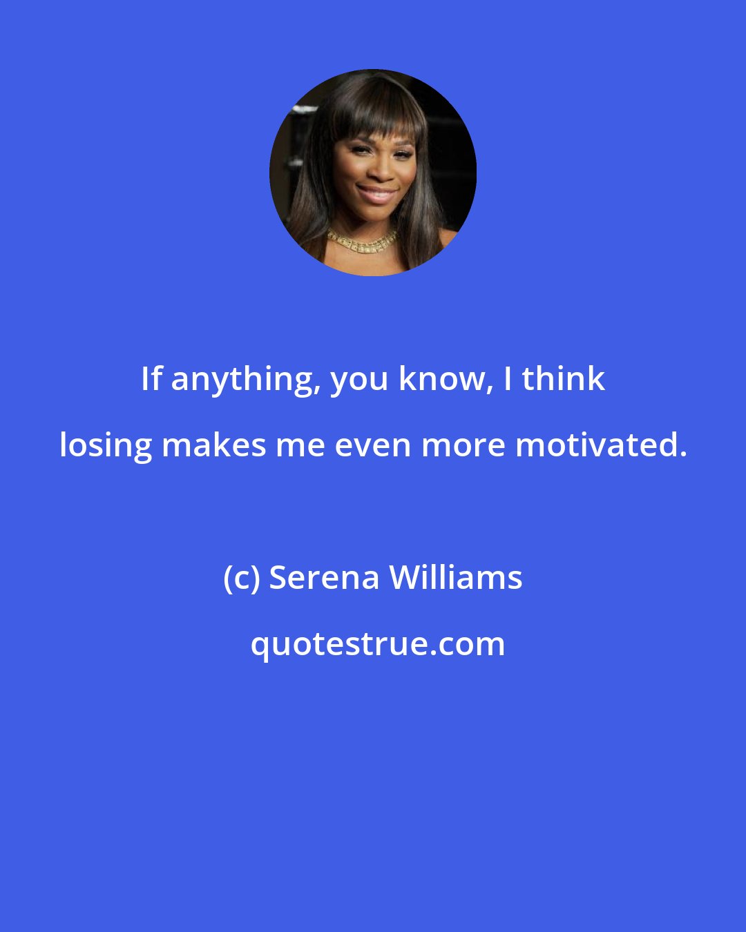 Serena Williams: If anything, you know, I think losing makes me even more motivated.