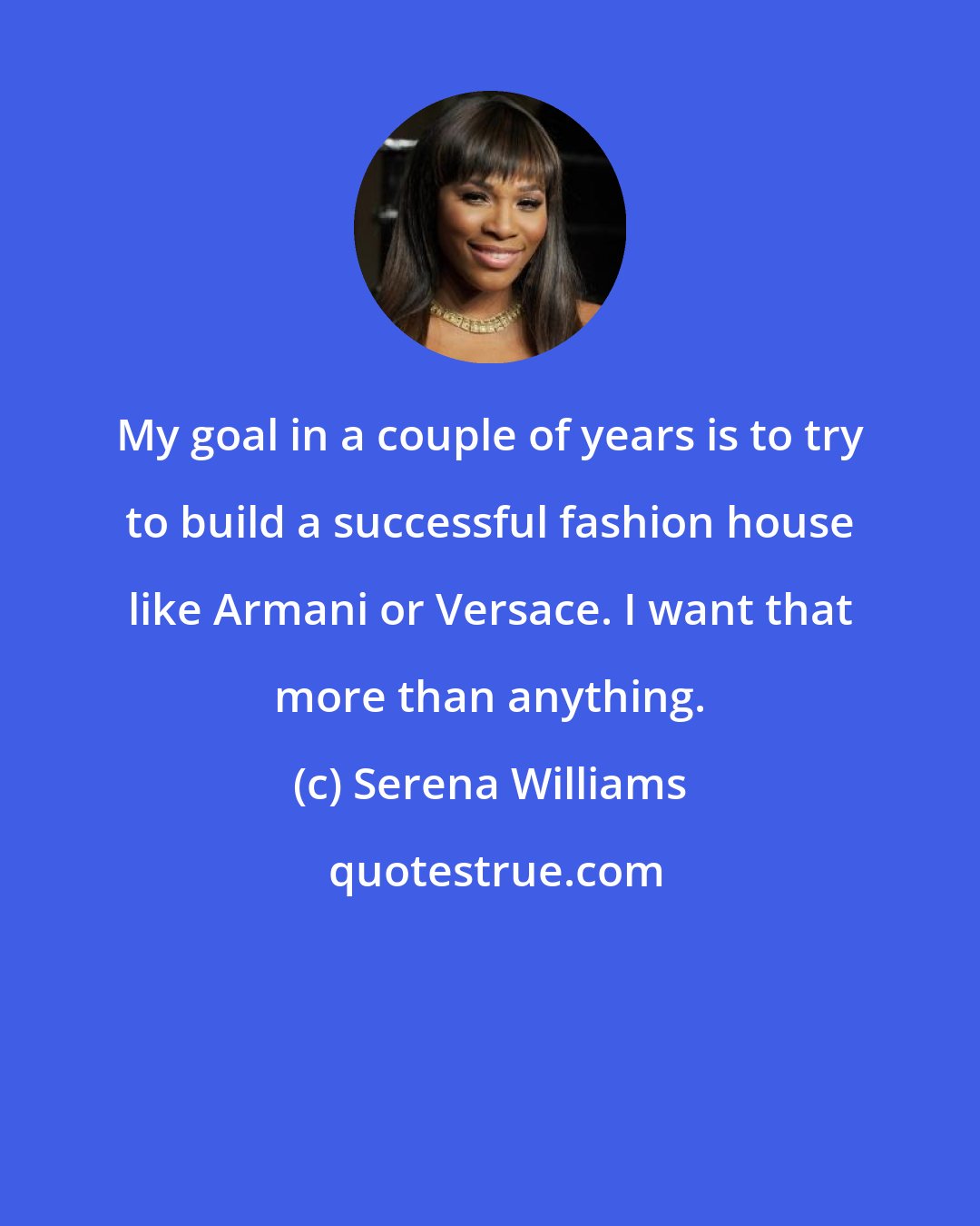 Serena Williams: My goal in a couple of years is to try to build a successful fashion house like Armani or Versace. I want that more than anything.