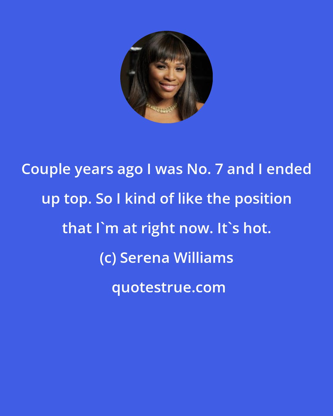 Serena Williams: Couple years ago I was No. 7 and I ended up top. So I kind of like the position that I'm at right now. It's hot.