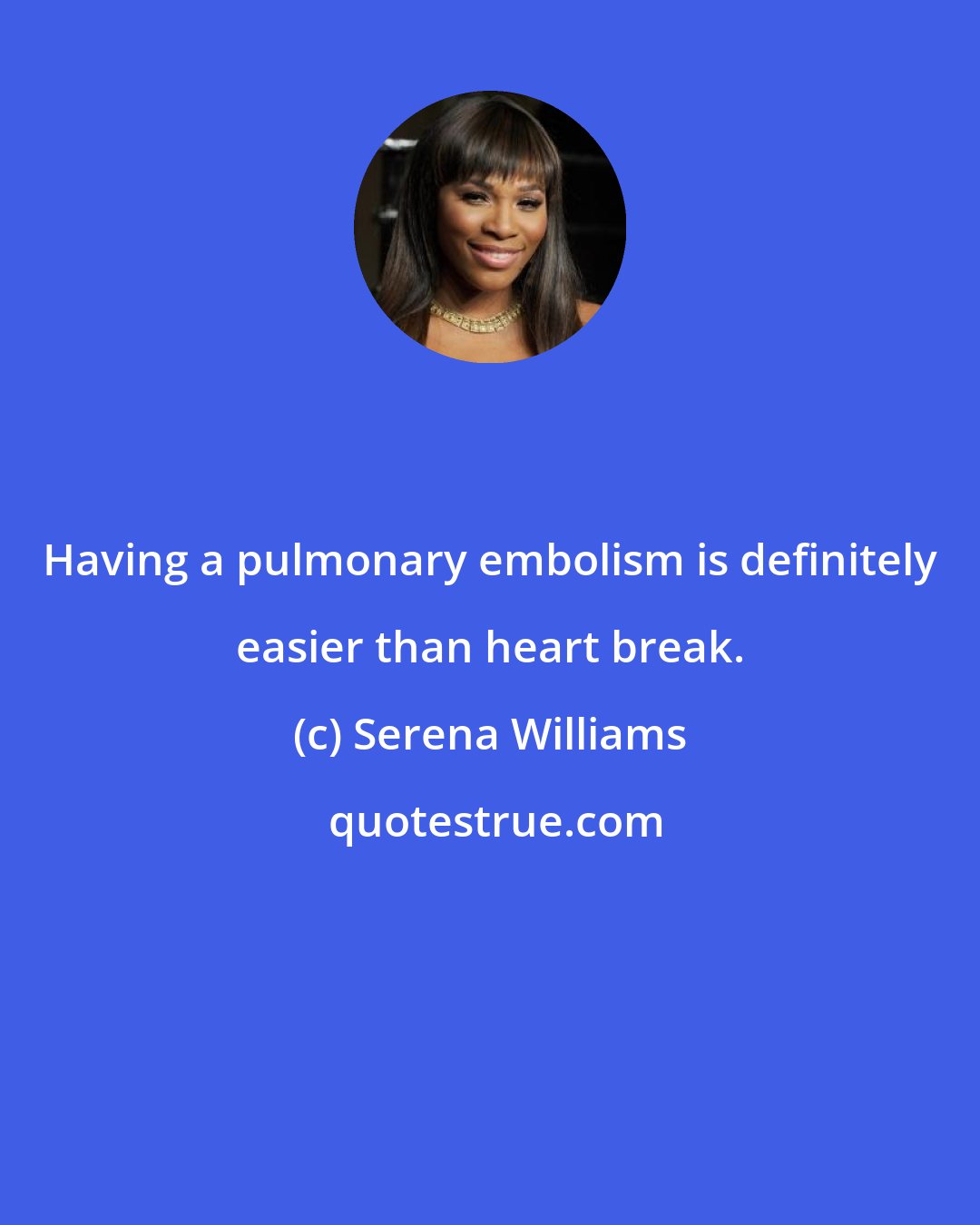 Serena Williams: Having a pulmonary embolism is definitely easier than heart break.