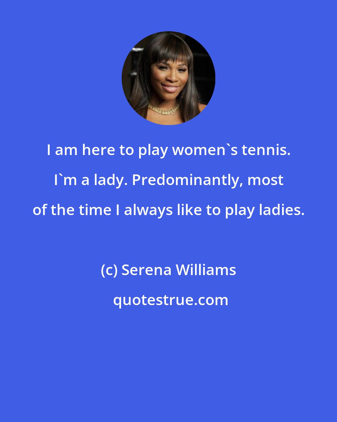 Serena Williams: I am here to play women's tennis. I'm a lady. Predominantly, most of the time I always like to play ladies.