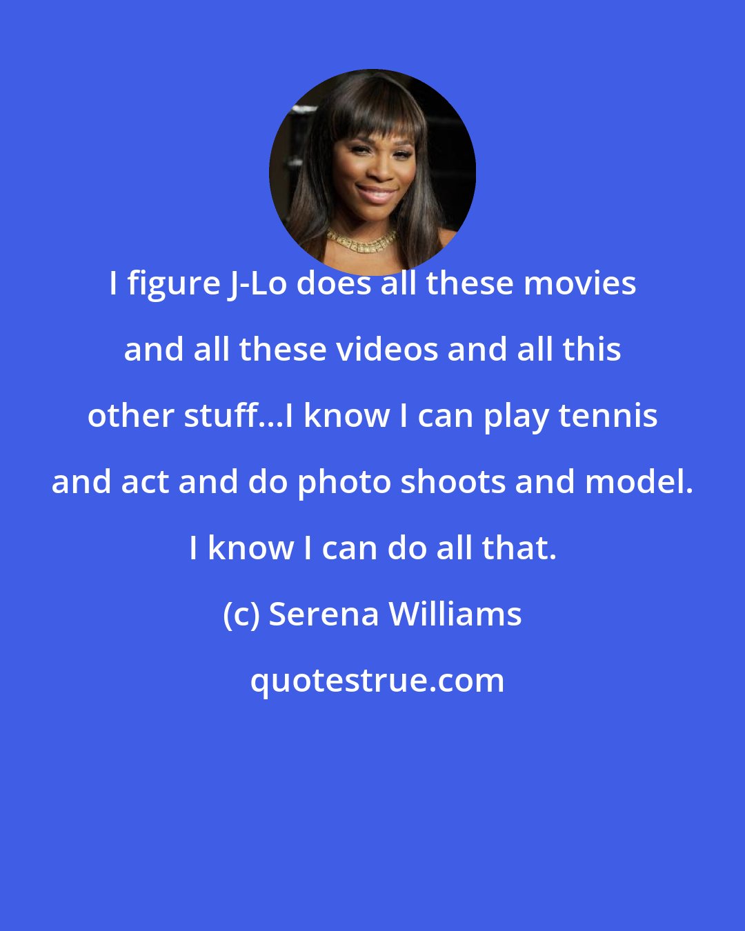 Serena Williams: I figure J-Lo does all these movies and all these videos and all this other stuff...I know I can play tennis and act and do photo shoots and model. I know I can do all that.