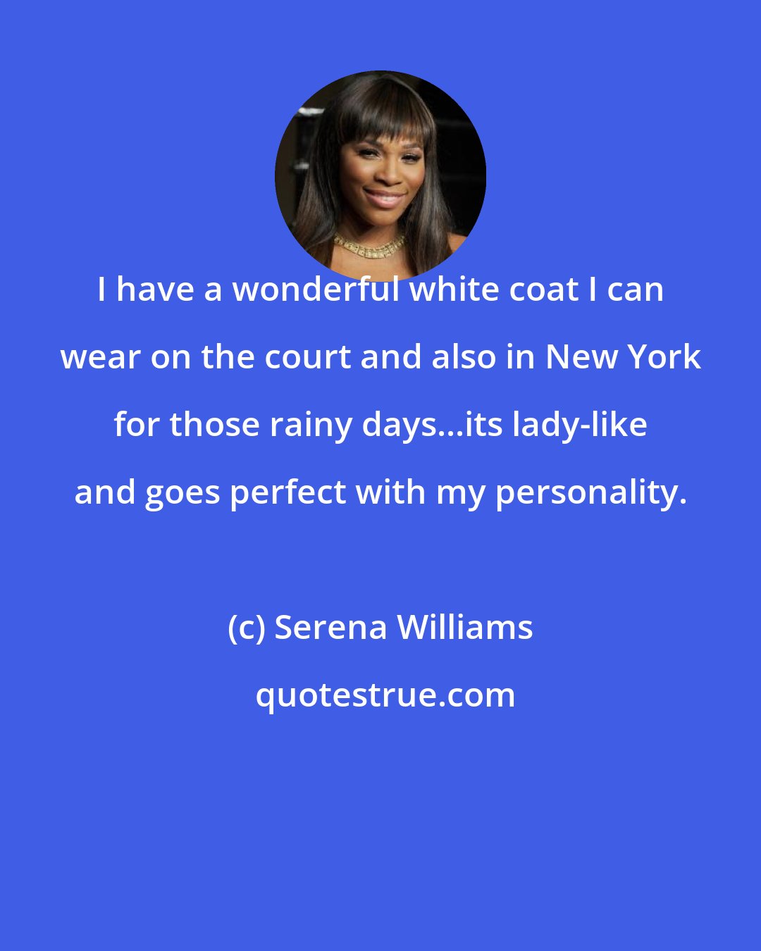 Serena Williams: I have a wonderful white coat I can wear on the court and also in New York for those rainy days...its lady-like and goes perfect with my personality.