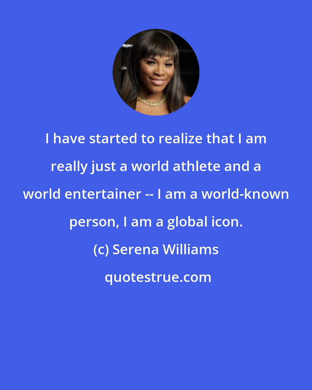 Serena Williams: I have started to realize that I am really just a world athlete and a world entertainer -- I am a world-known person, I am a global icon.