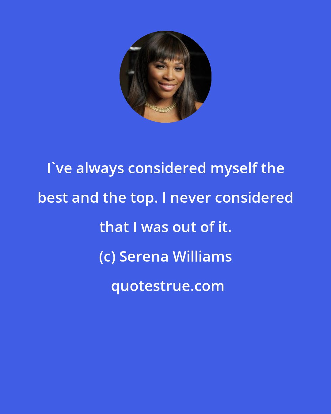 Serena Williams: I've always considered myself the best and the top. I never considered that I was out of it.