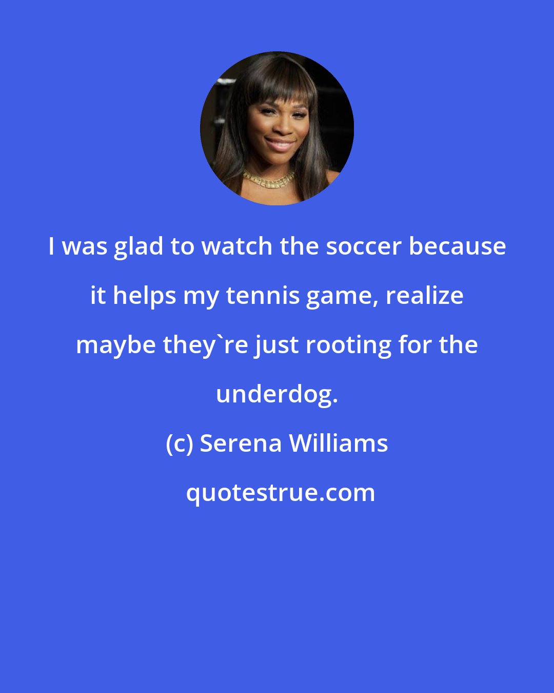 Serena Williams: I was glad to watch the soccer because it helps my tennis game, realize maybe they're just rooting for the underdog.