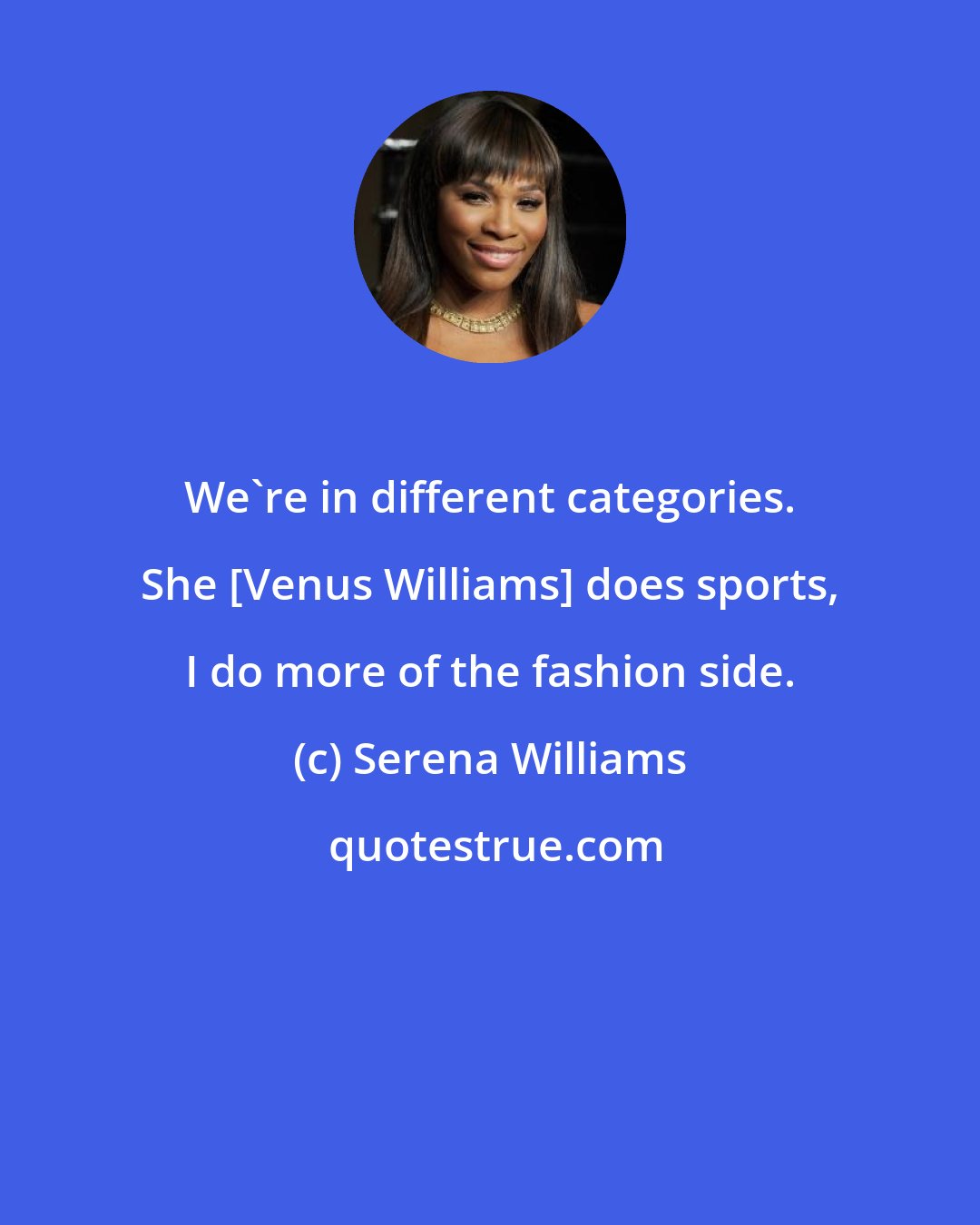 Serena Williams: We're in different categories. She [Venus Williams] does sports, I do more of the fashion side.