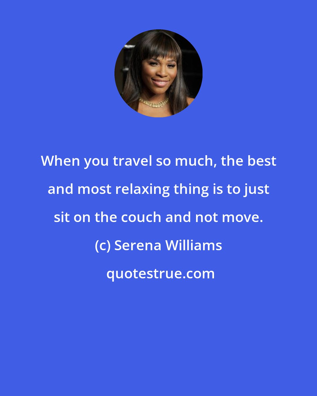 Serena Williams: When you travel so much, the best and most relaxing thing is to just sit on the couch and not move.