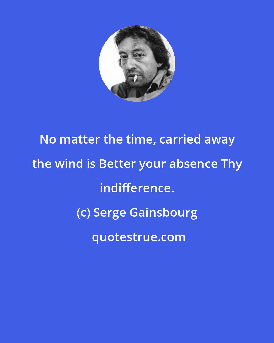 Serge Gainsbourg: No matter the time, carried away the wind is Better your absence Thy indifference.