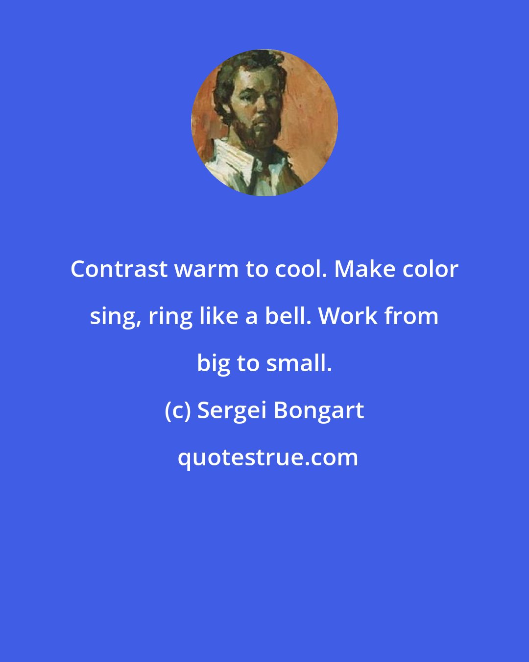 Sergei Bongart: Contrast warm to cool. Make color sing, ring like a bell. Work from big to small.