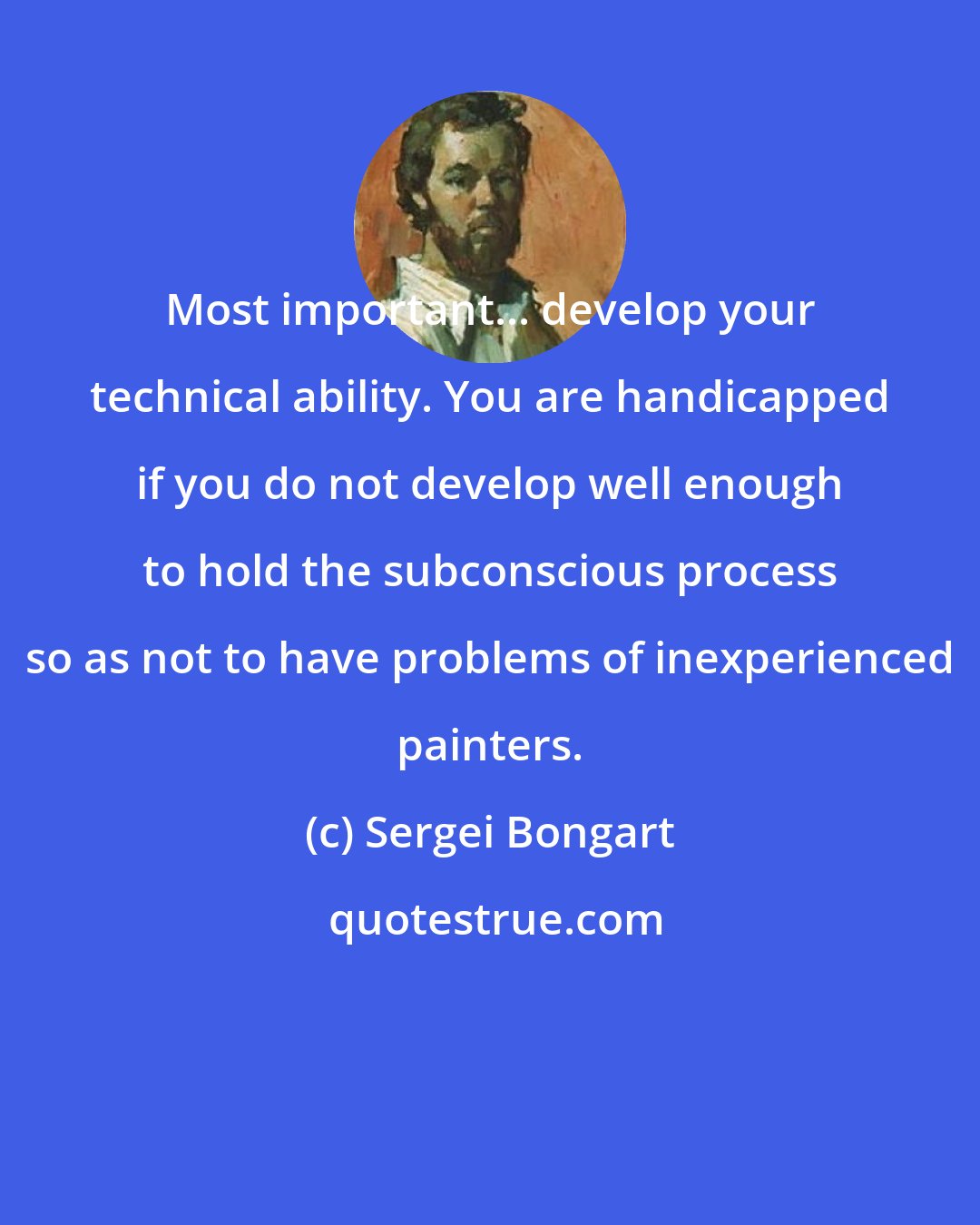 Sergei Bongart: Most important... develop your technical ability. You are handicapped if you do not develop well enough to hold the subconscious process so as not to have problems of inexperienced painters.