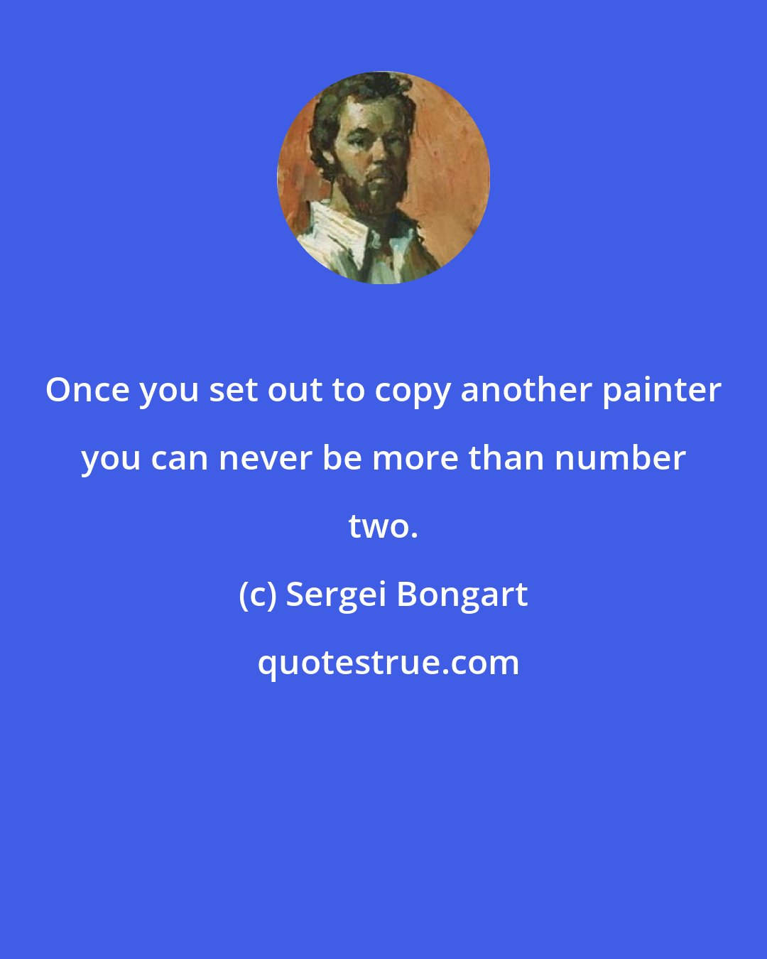 Sergei Bongart: Once you set out to copy another painter you can never be more than number two.