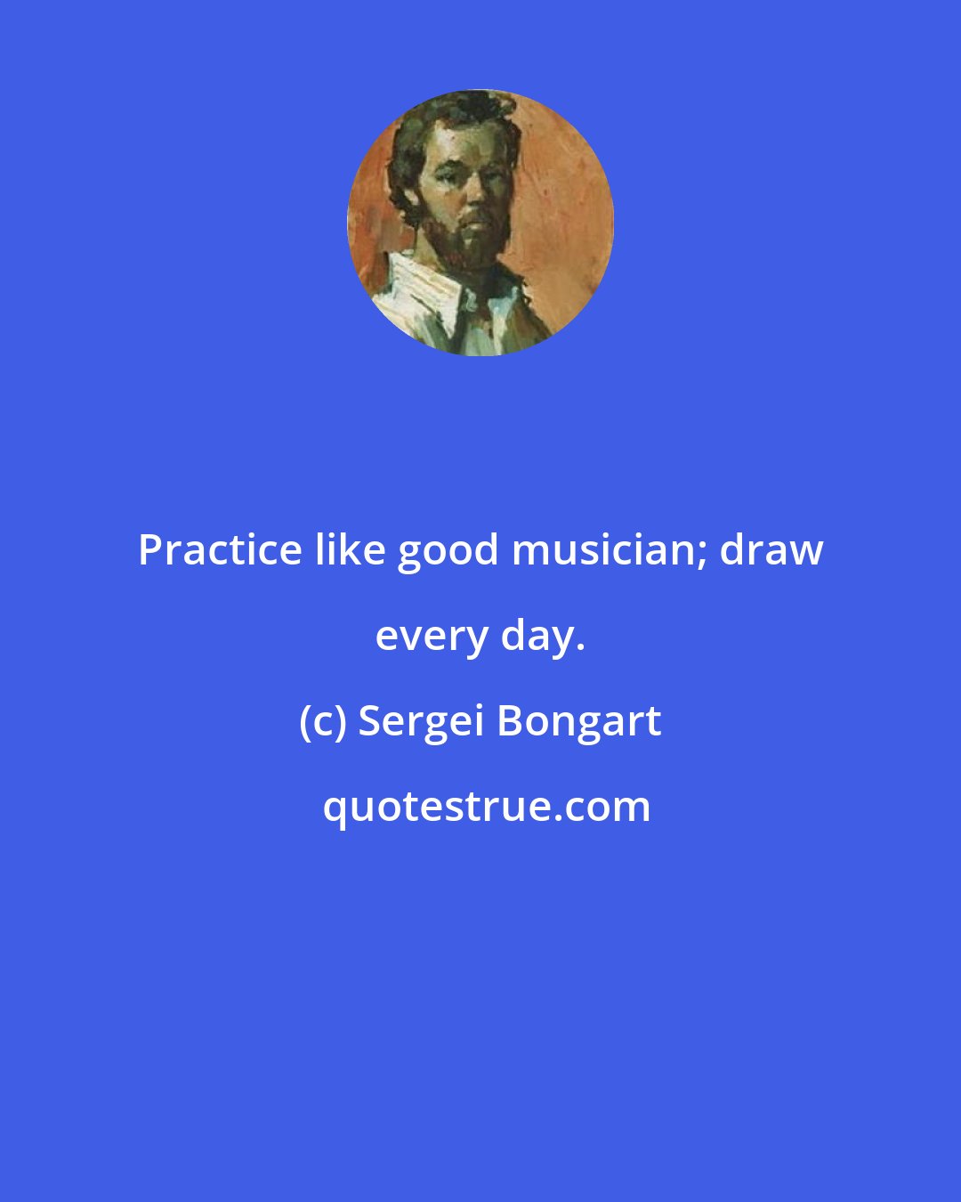 Sergei Bongart: Practice like good musician; draw every day.