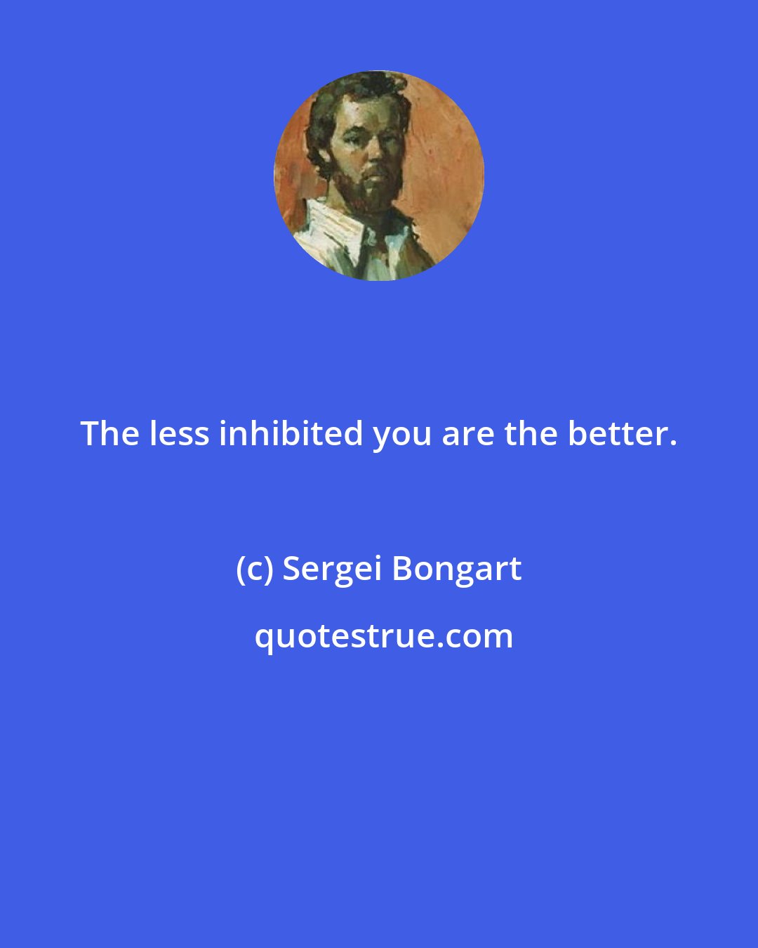 Sergei Bongart: The less inhibited you are the better.