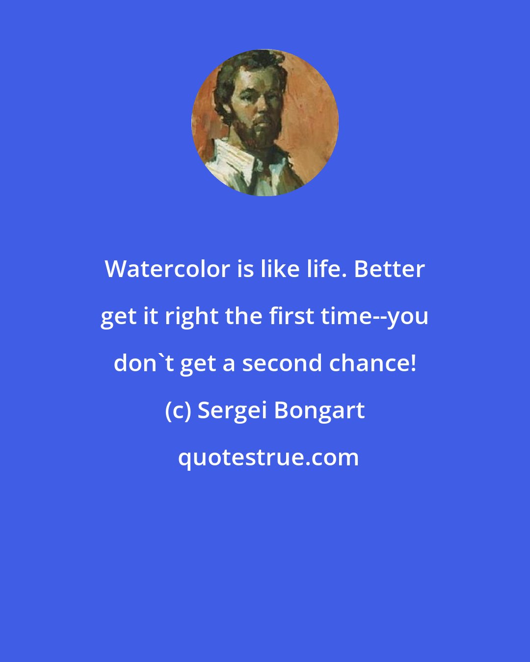 Sergei Bongart: Watercolor is like life. Better get it right the first time--you don't get a second chance!