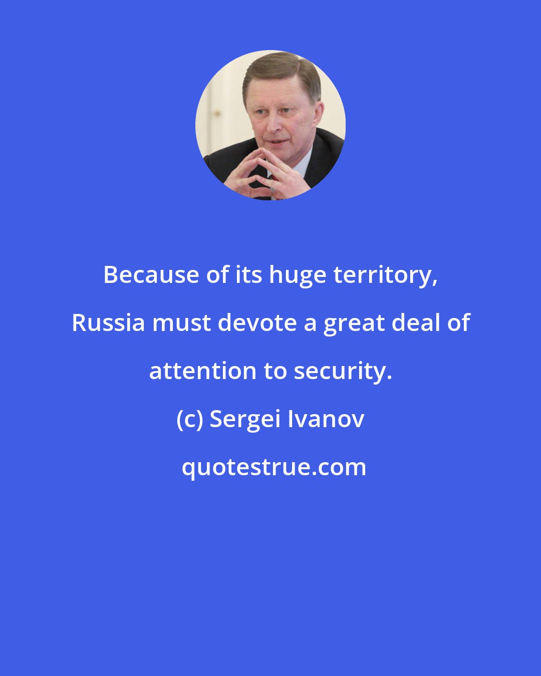 Sergei Ivanov: Because of its huge territory, Russia must devote a great deal of attention to security.