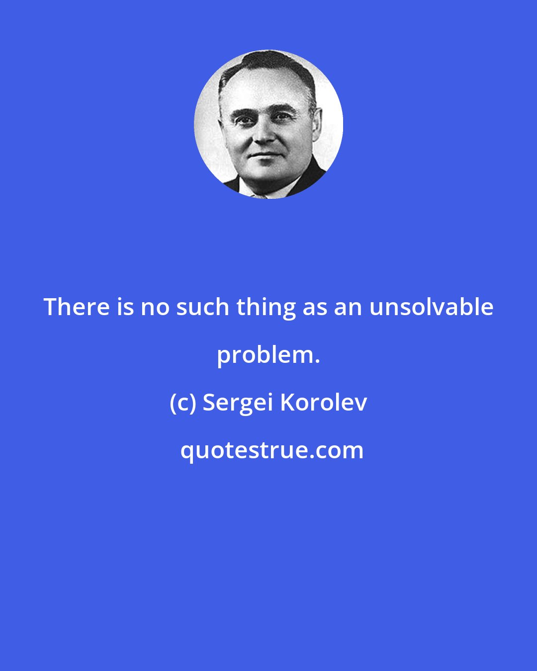 Sergei Korolev: There is no such thing as an unsolvable problem.