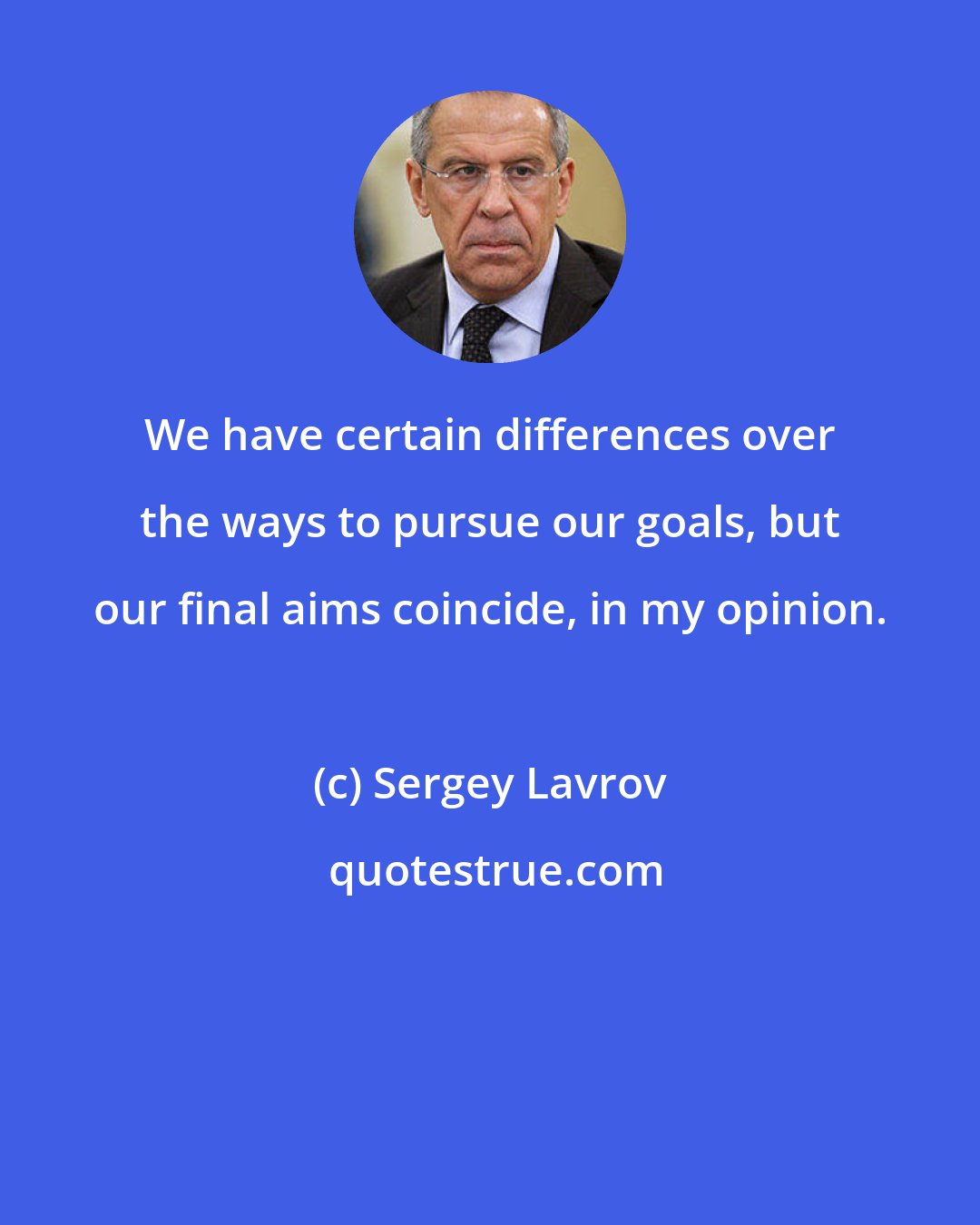 Sergey Lavrov: We have certain differences over the ways to pursue our goals, but our final aims coincide, in my opinion.