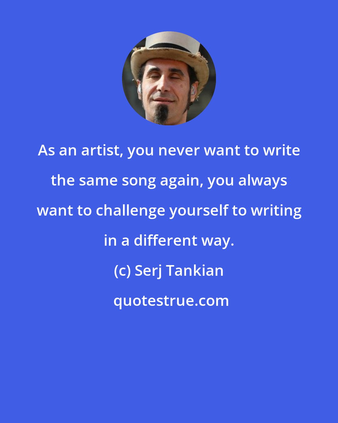 Serj Tankian: As an artist, you never want to write the same song again, you always want to challenge yourself to writing in a different way.