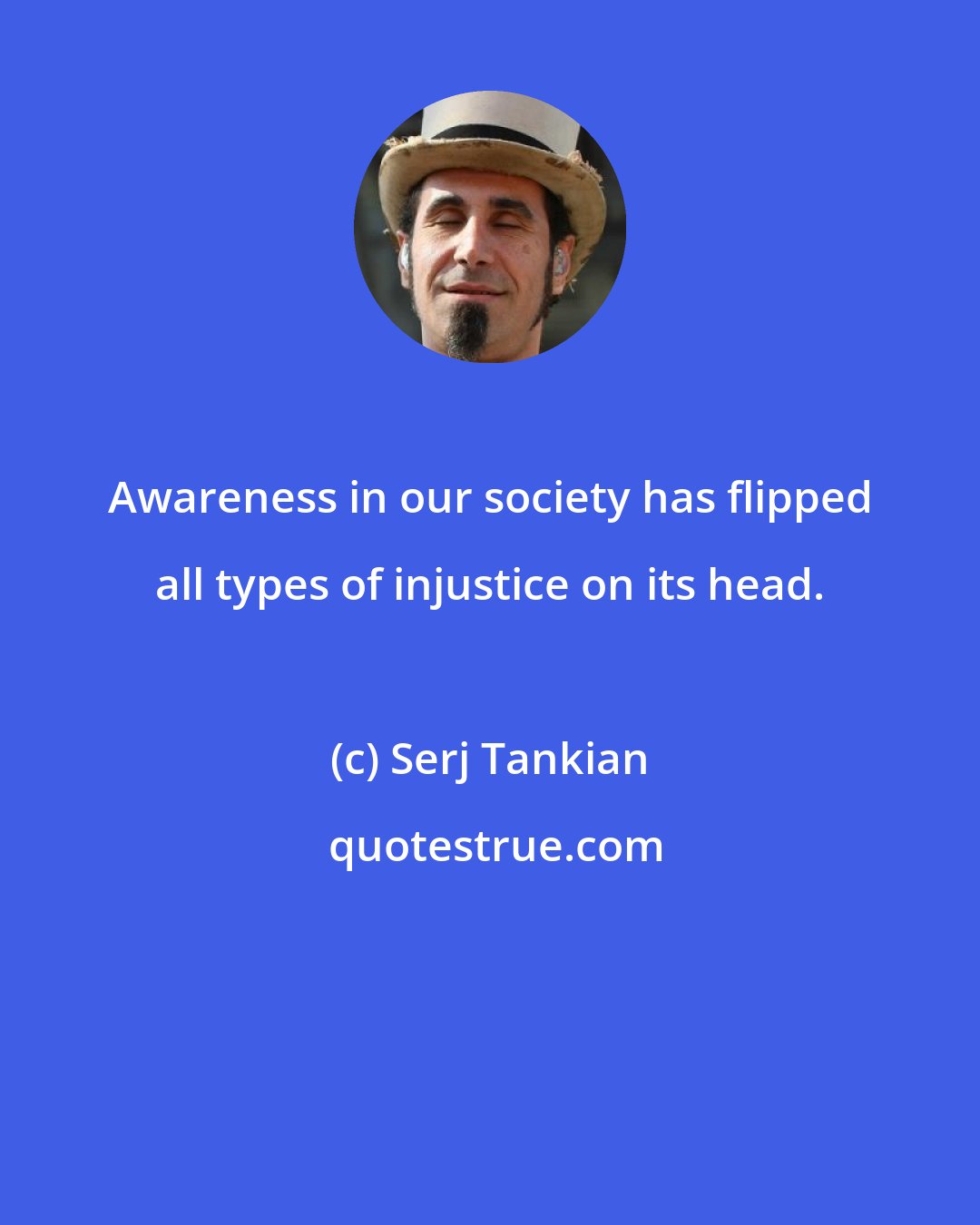 Serj Tankian: Awareness in our society has flipped all types of injustice on its head.