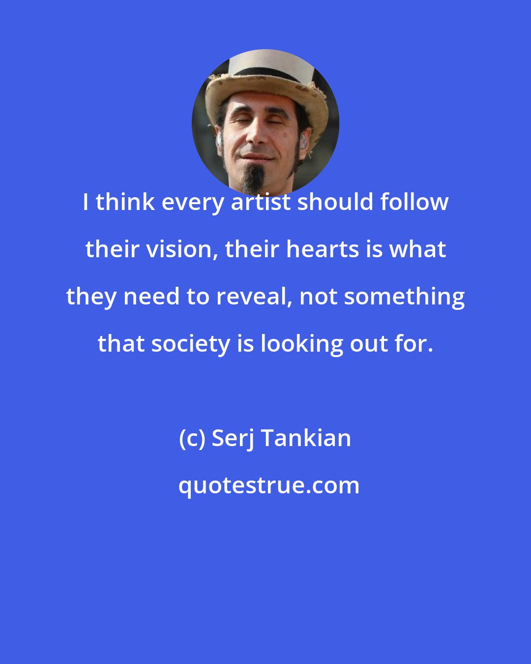 Serj Tankian: I think every artist should follow their vision, their hearts is what they need to reveal, not something that society is looking out for.