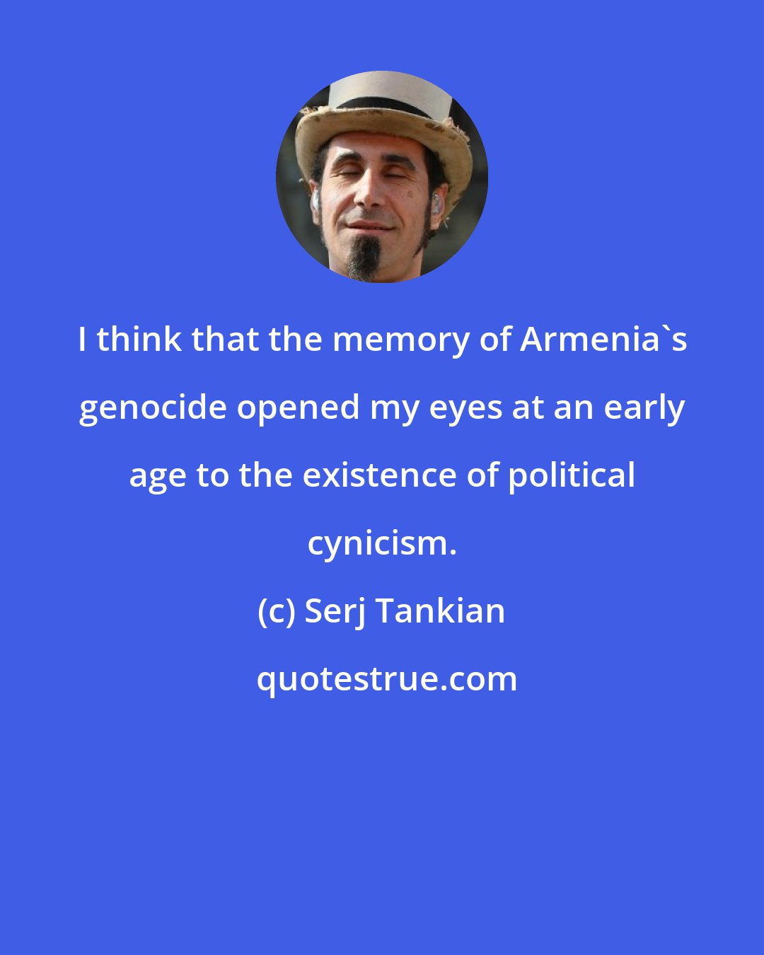 Serj Tankian: I think that the memory of Armenia's genocide opened my eyes at an early age to the existence of political cynicism.