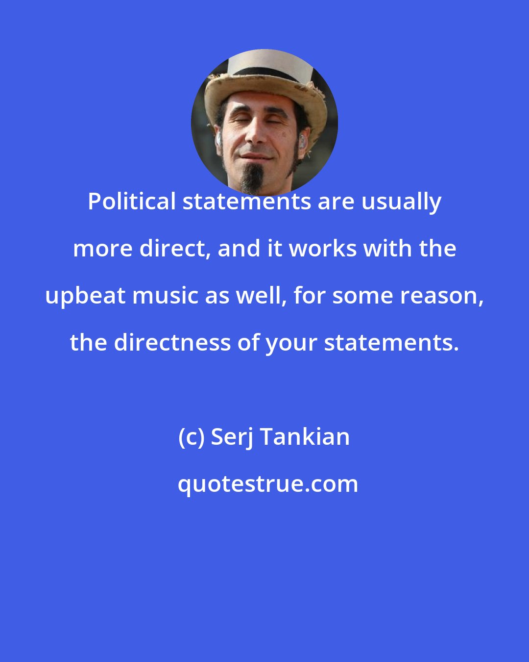 Serj Tankian: Political statements are usually more direct, and it works with the upbeat music as well, for some reason, the directness of your statements.