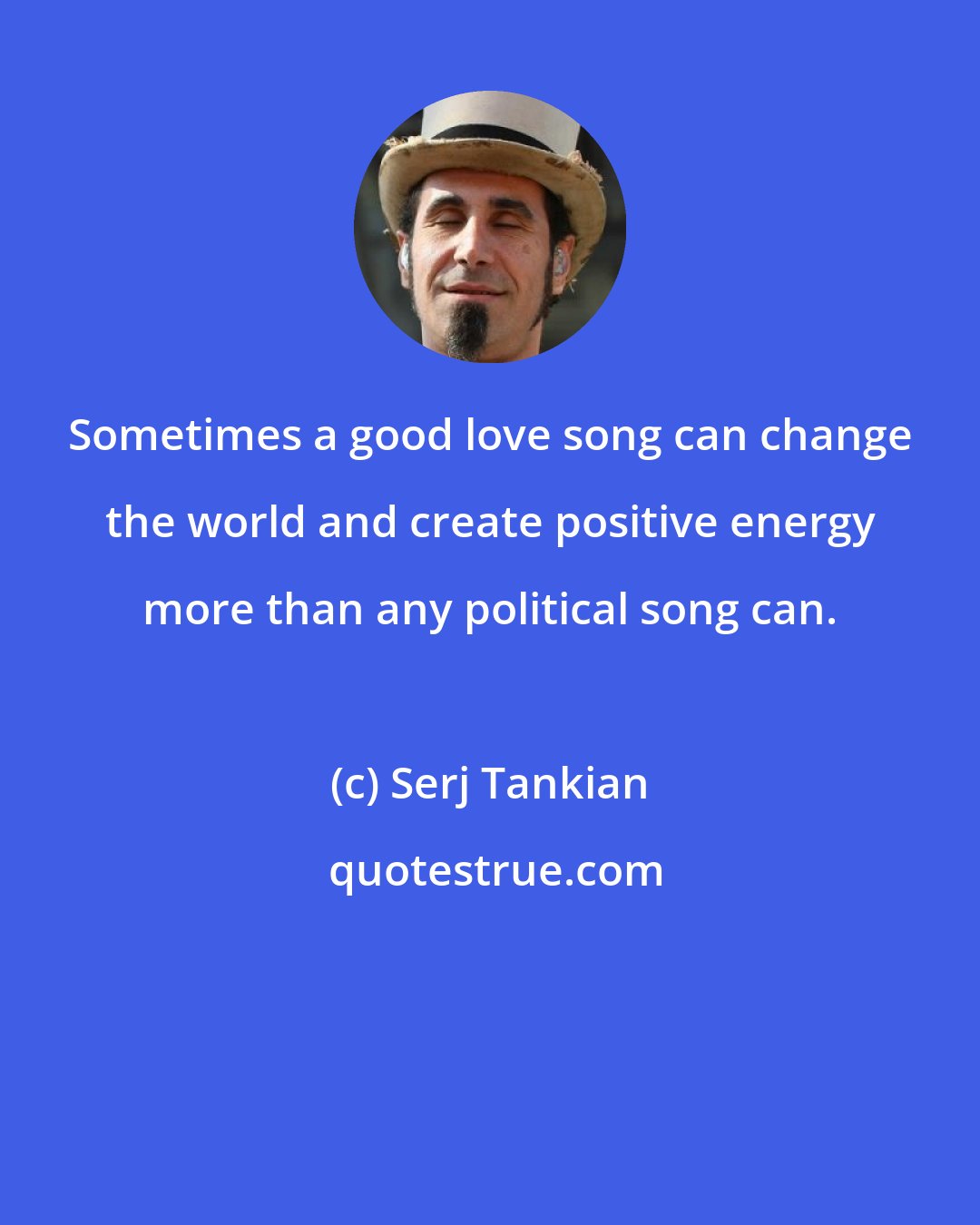 Serj Tankian: Sometimes a good love song can change the world and create positive energy more than any political song can.